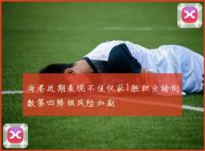 海港近期表现不佳仅获1胜积分榜倒数第四降级风险加剧