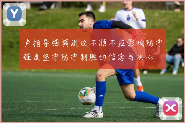 卢指导强调进攻不顺不应影响防守强度坚守防守制胜的信念与决心