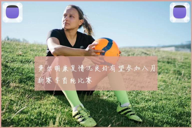 费尔明康复情况良好有望参加八月新赛季首轮比赛
