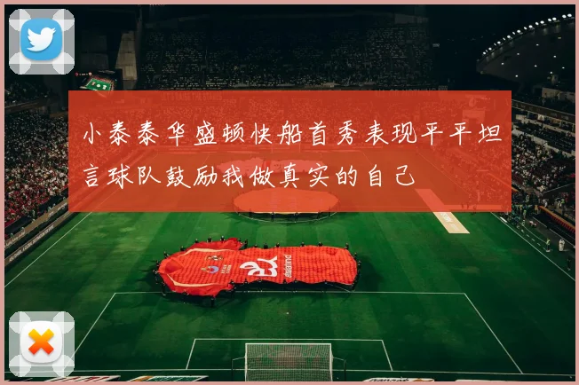 小泰泰华盛顿快船首秀表现平平坦言球队鼓励我做真实的自己