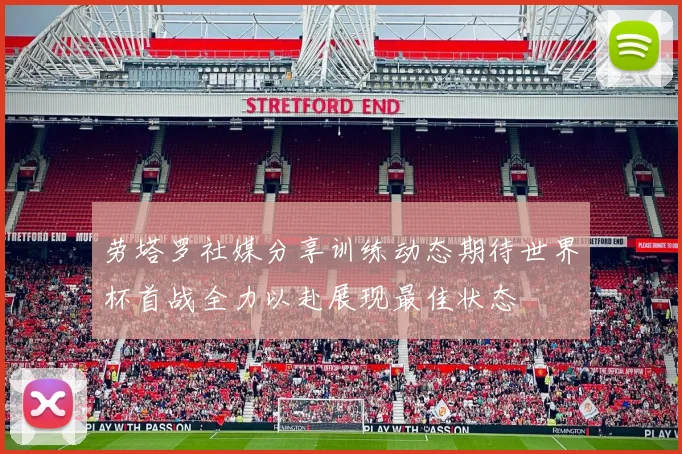 劳塔罗社媒分享训练动态期待世界杯首战全力以赴展现最佳状态