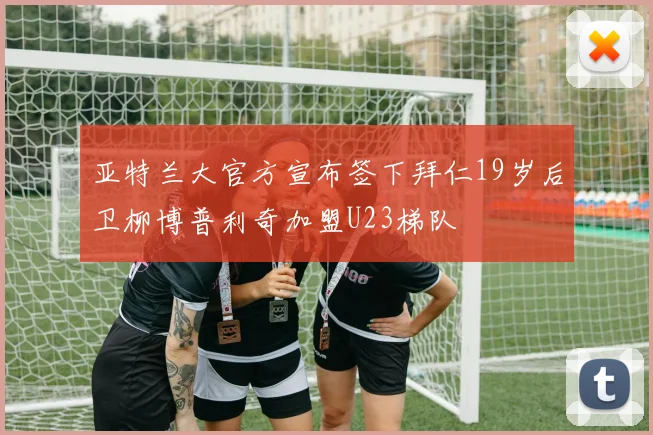亚特兰大官方宣布签下拜仁19岁后卫柳博普利奇加盟U23梯队