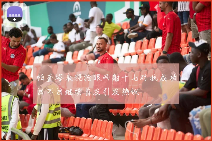 帕奎塔表现抢眼两射十七对抗成功该不该继续首发引发热议