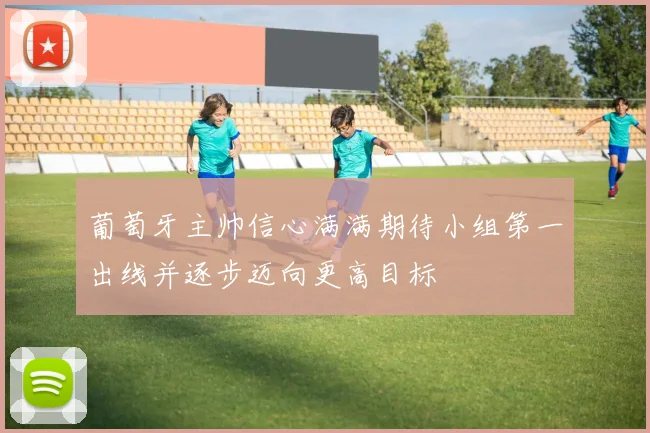 葡萄牙主帅信心满满期待小组第一出线并逐步迈向更高目标