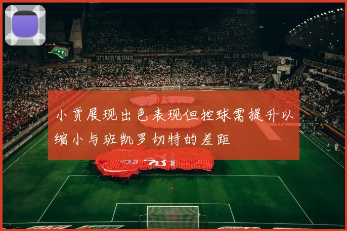 小贾展现出色表现但控球需提升以缩小与班凯罗切特的差距