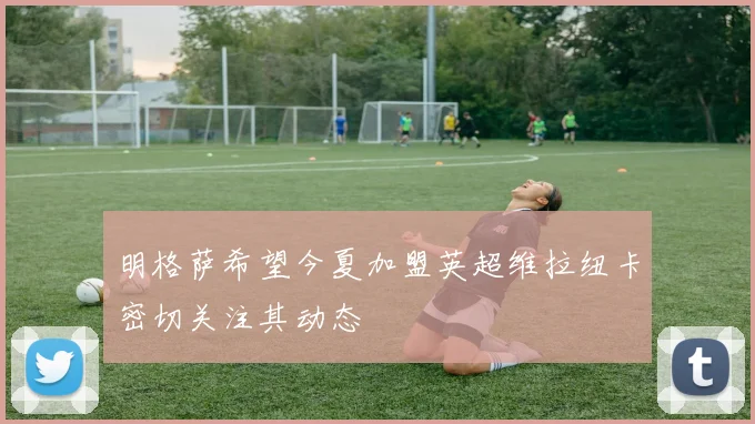 明格萨希望今夏加盟英超维拉纽卡密切关注其动态