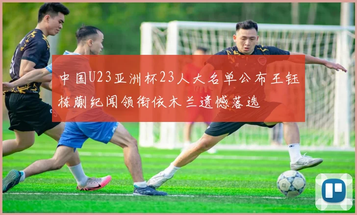 中国U23亚洲杯23人大名单公布王钰栋蒯纪闻领衔依木兰遗憾落选