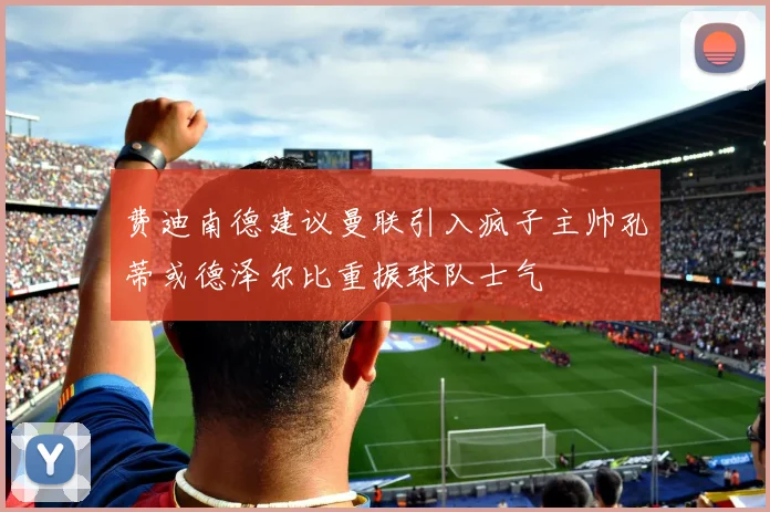 费迪南德建议曼联引入疯子主帅孔蒂或德泽尔比重振球队士气