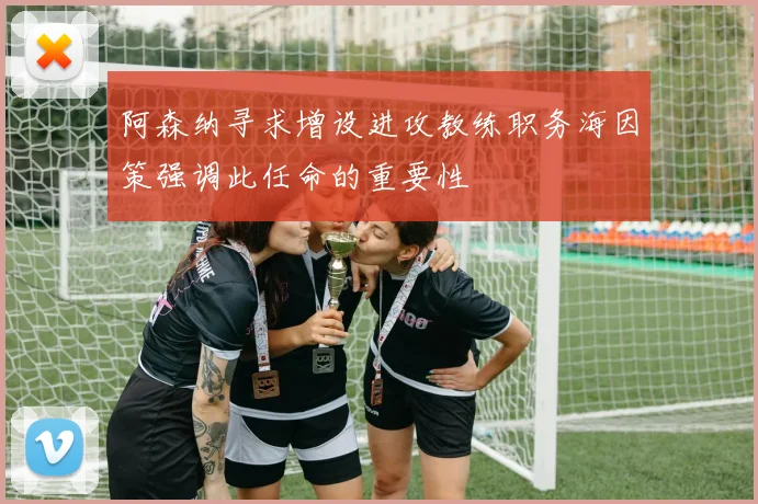 阿森纳寻求增设进攻教练职务海因策强调此任命的重要性