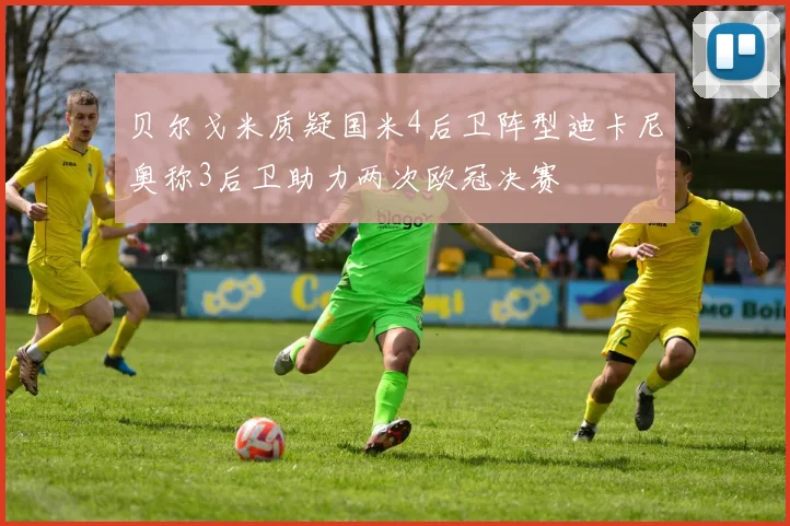 贝尔戈米质疑国米4后卫阵型迪卡尼奥称3后卫助力两次欧冠决赛