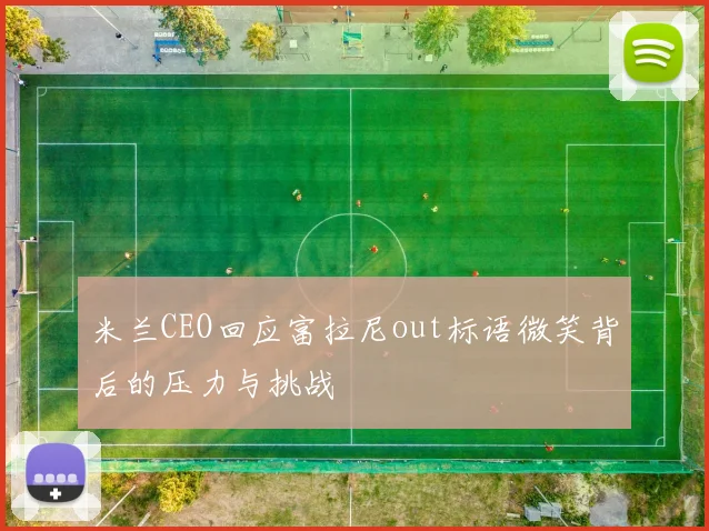米兰CEO回应富拉尼out标语微笑背后的压力与挑战