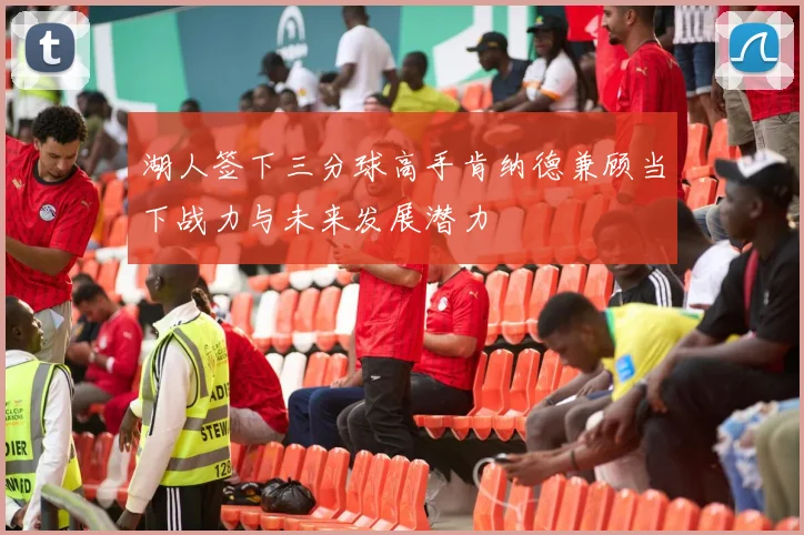 湖人签下三分球高手肯纳德兼顾当下战力与未来发展潜力