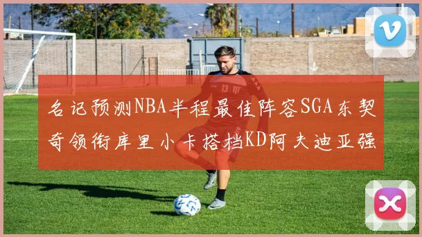 名记预测NBA半程最佳阵容SGA东契奇领衔库里小卡搭档KD阿夫迪亚强势入选