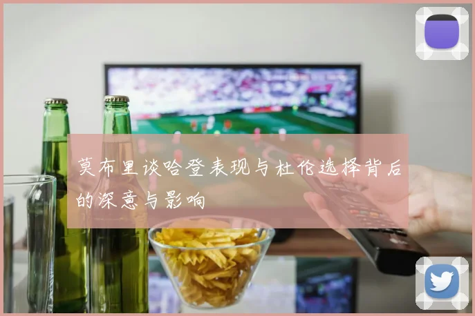 莫布里谈哈登表现与杜伦选择背后的深意与影响