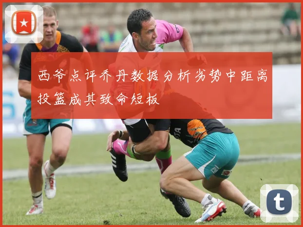 西爷点评乔丹数据分析劣势中距离投篮成其致命短板