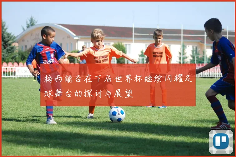 梅西能否在下届世界杯继续闪耀足球舞台的探讨与展望