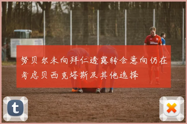 努贝尔未向拜仁透露转会意向仍在考虑贝西克塔斯及其他选择