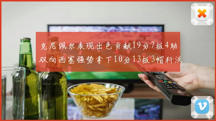 克尼佩尔表现出色贡献19分7板4助双向西塞强势拿下10分13板3帽科沃德也有17分2帽的精彩表现