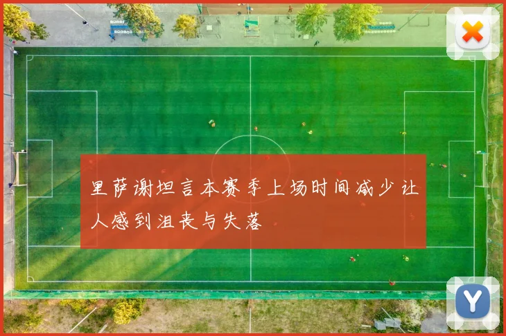 里萨谢坦言本赛季上场时间减少让人感到沮丧与失落