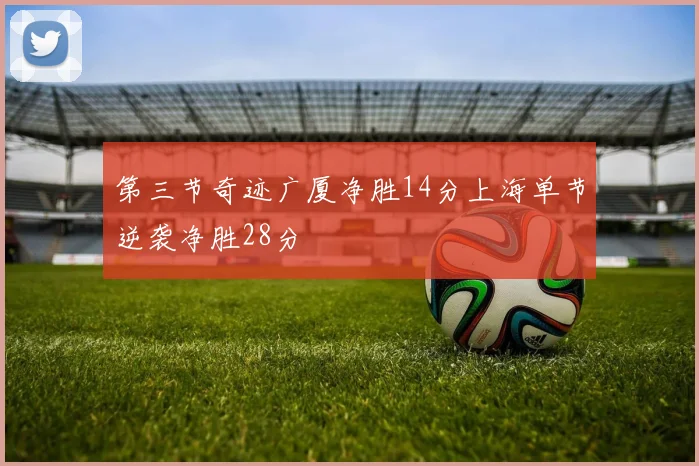 第三节奇迹广厦净胜14分上海单节逆袭净胜28分