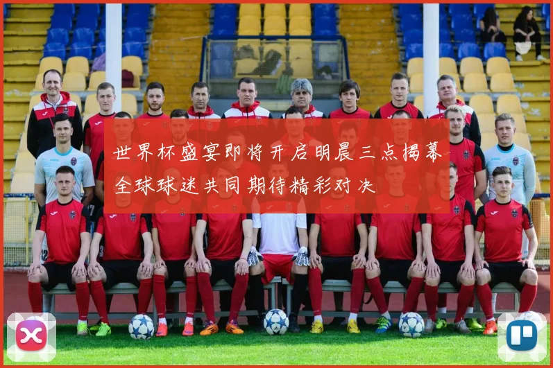 世界杯盛宴即将开启明晨三点揭幕全球球迷共同期待精彩对决