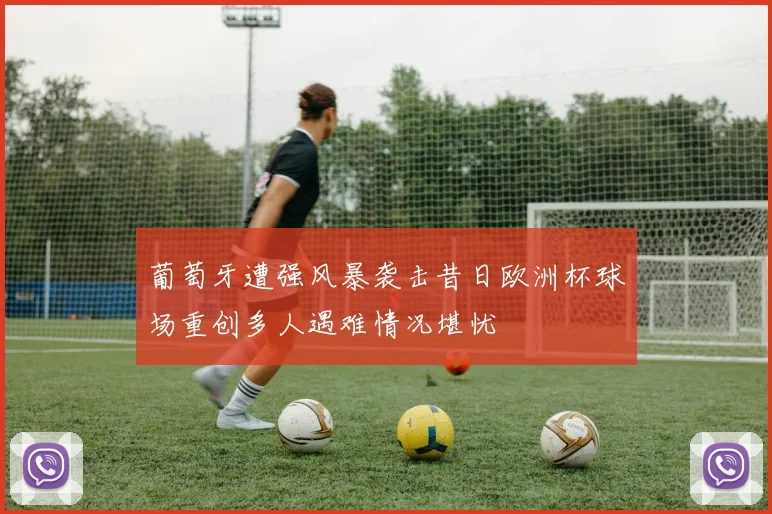 葡萄牙遭强风暴袭击昔日欧洲杯球场重创多人遇难情况堪忧