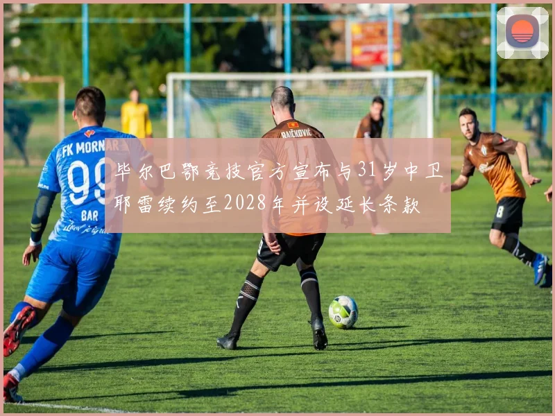 毕尔巴鄂竞技官方宣布与31岁中卫耶雷续约至2028年并设延长条款