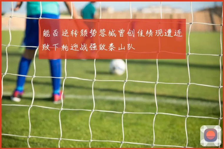 能否逆转颓势蓉城曾创佳绩现遭连败下轮迎战强敌泰山队