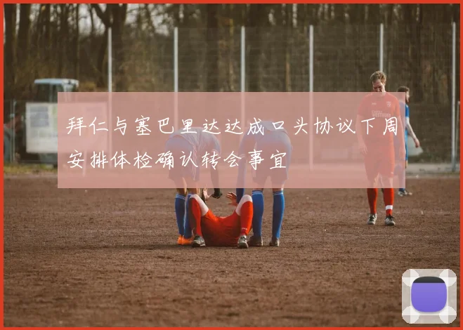 拜仁与塞巴里达达成口头协议下周安排体检确认转会事宜