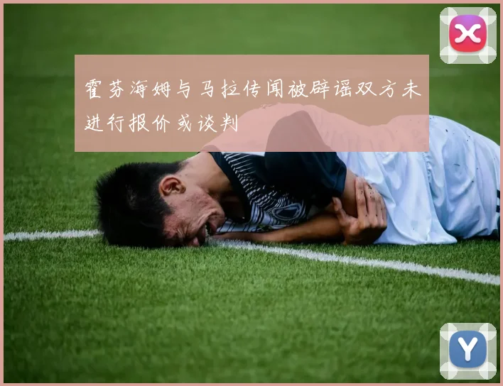 霍芬海姆与马拉传闻被辟谣双方未进行报价或谈判