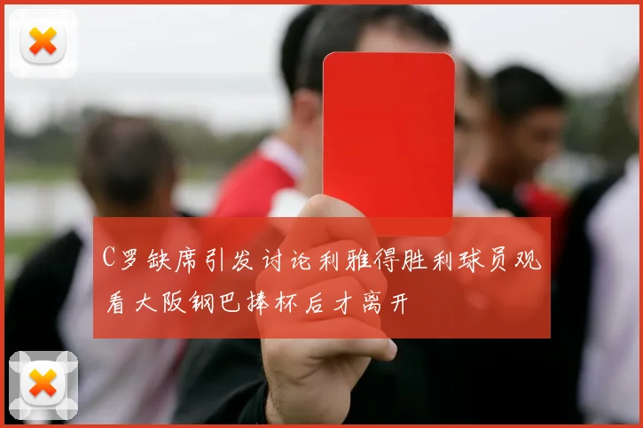 C罗缺席引发讨论利雅得胜利球员观看大阪钢巴捧杯后才离开
