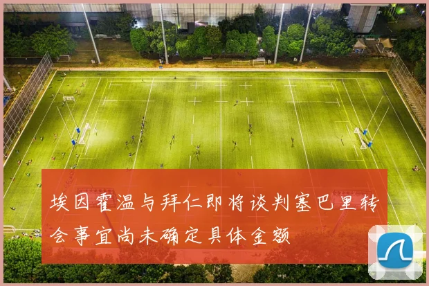 埃因霍温与拜仁即将谈判塞巴里转会事宜尚未确定具体金额
