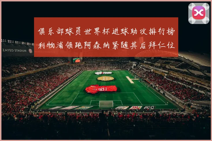 俱乐部球员世界杯进球助攻排行榜利物浦领跑阿森纳紧随其后拜仁位列第三