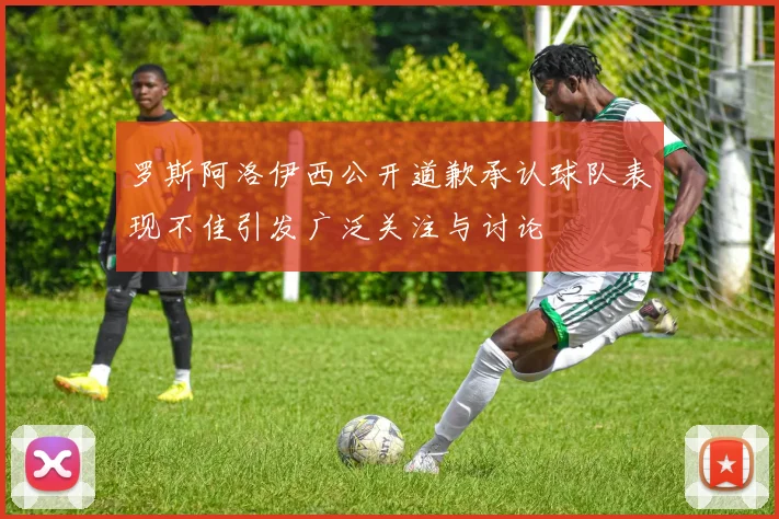 罗斯阿洛伊西公开道歉承认球队表现不佳引发广泛关注与讨论