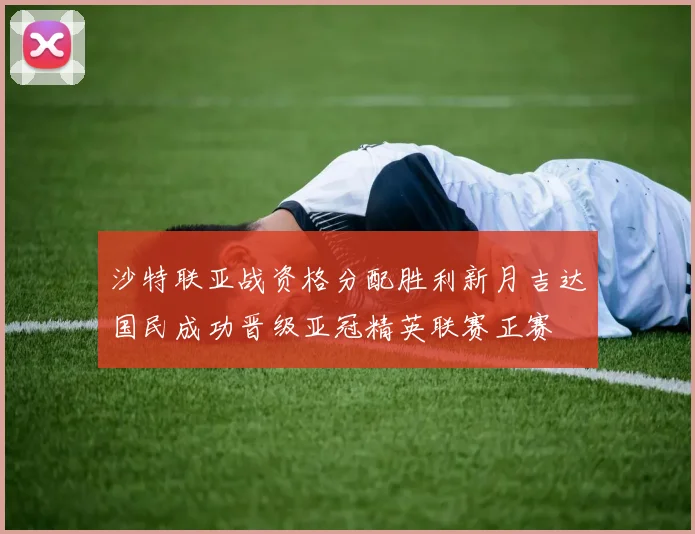 沙特联亚战资格分配胜利新月吉达国民成功晋级亚冠精英联赛正赛