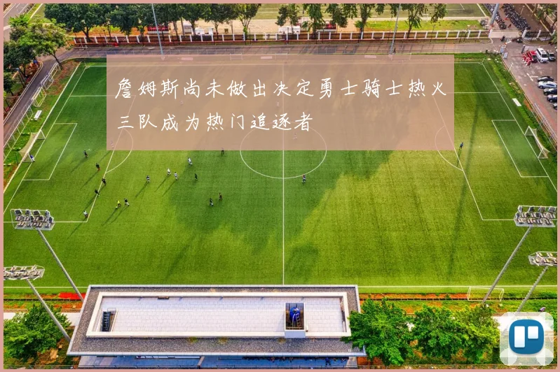 詹姆斯尚未做出决定勇士骑士热火三队成为热门追逐者