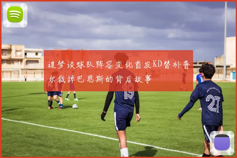 追梦谈球队阵容变化首发KD替补普尔裁掉巴恩斯的背后故事