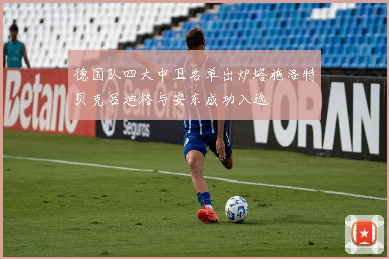 德国队四大中卫名单出炉塔施洛特贝克吕迪格与安东成功入选
