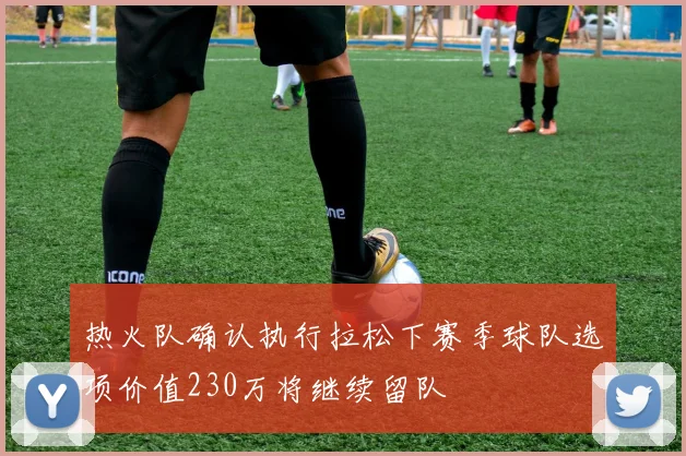 热火队确认执行拉松下赛季球队选项价值230万将继续留队
